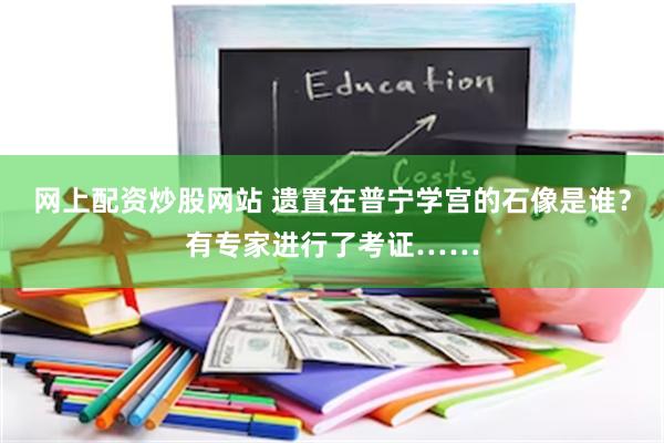 网上配资炒股网站 遗置在普宁学宫的石像是谁？有专家进行了考证……