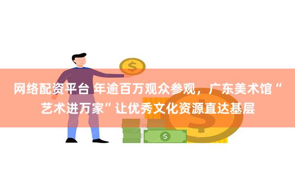 网络配资平台 年逾百万观众参观，广东美术馆“艺术进万家”让优秀文化资源直达基层