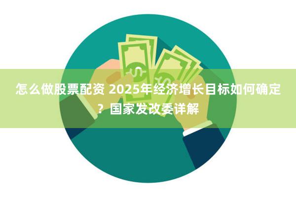 怎么做股票配资 2025年经济增长目标如何确定？国家发改委详解