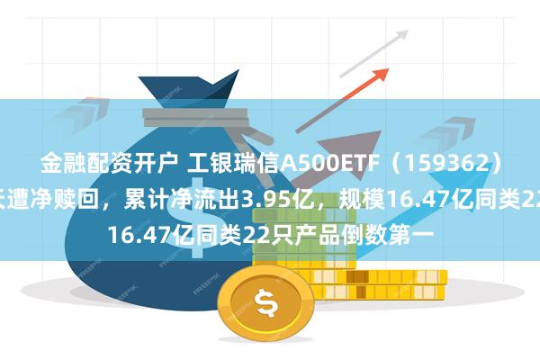 金融配资开户 工银瑞信A500ETF（159362）上市一周连续5天遭净赎回，累计净流出3.95亿，规模16.47亿同类22只产品倒数第一