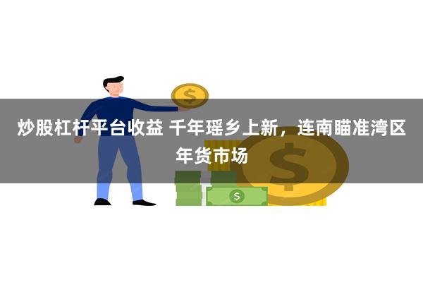 炒股杠杆平台收益 千年瑶乡上新，连南瞄准湾区年货市场