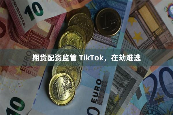 期货配资监管 TikTok，在劫难逃