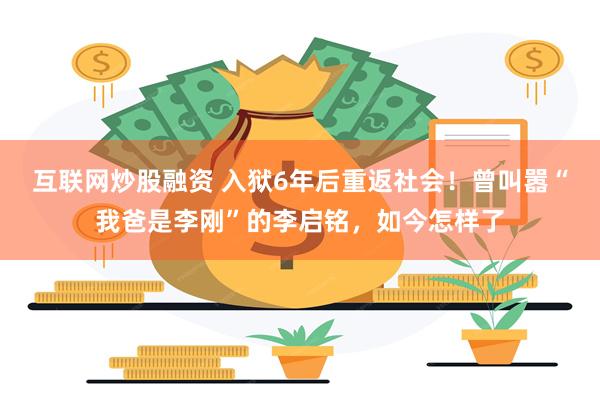 互联网炒股融资 入狱6年后重返社会！曾叫嚣“我爸是李刚”的李启铭，如今怎样了