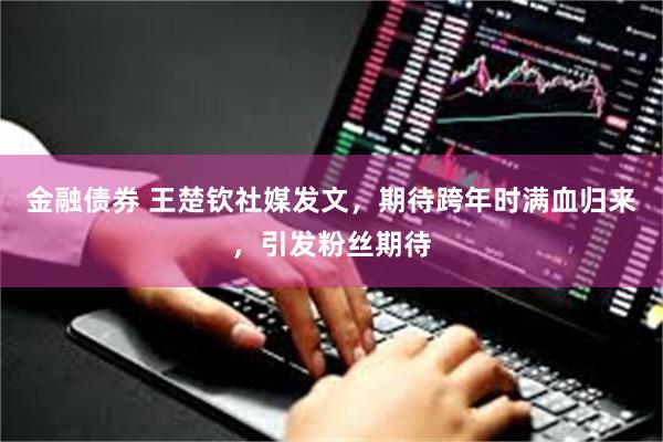 金融债券 王楚钦社媒发文，期待跨年时满血归来，引发粉丝期待