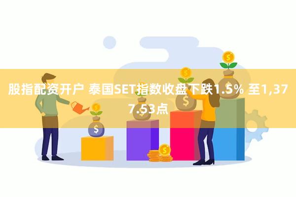 股指配资开户 泰国SET指数收盘下跌1.5% 至1,377.53点