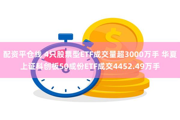 配资平仓线 4只股票型ETF成交量超3000万手 华夏上证科创板50成份ETF成交4452.49万手