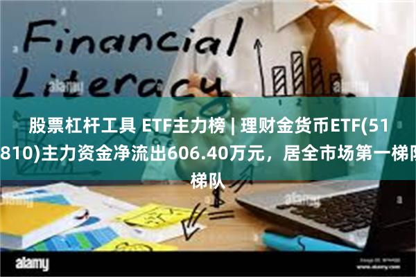 股票杠杆工具 ETF主力榜 | 理财金货币ETF(511810)主力资金净流出606.40万元，居全市场第一梯队