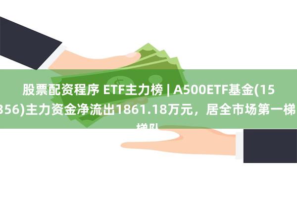 股票配资程序 ETF主力榜 | A500ETF基金(159356)主力资金净流出1861.18万元，居全市场第一梯队