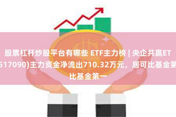 股票杠杆炒股平台有哪些 ETF主力榜 | 央企共赢ETF(517090)主力资金净流出710.32万元，居可比基金第一