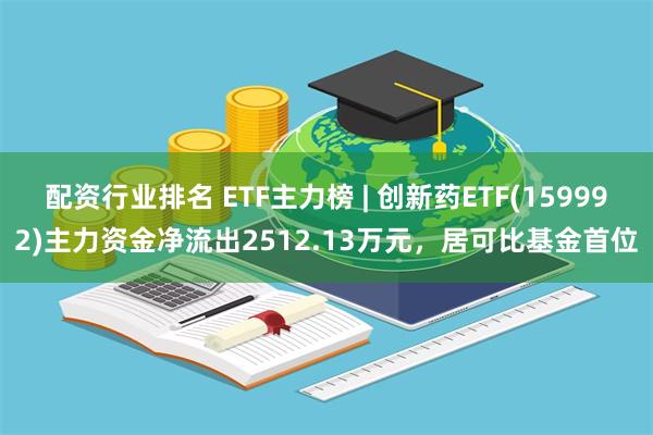 配资行业排名 ETF主力榜 | 创新药ETF(159992)主力资金净流出2512.13万元，居可比基金首位