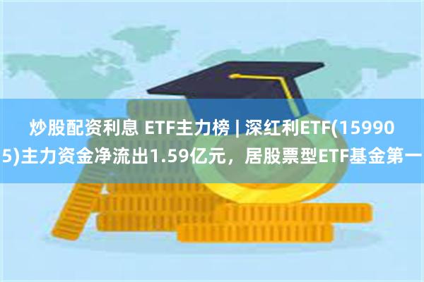 炒股配资利息 ETF主力榜 | 深红利ETF(159905)主力资金净流出1.59亿元，居股票型ETF基金第一