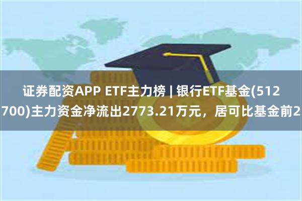 证券配资APP ETF主力榜 | 银行ETF基金(512700)主力资金净流出2773.21万元，居可比基金前2