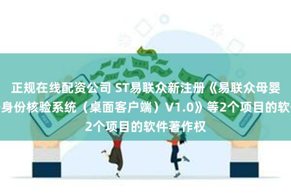 正规在线配资公司 ST易联众新注册《易联众母婴保健服务身份核验系统（桌面客户端）V1.0》等2个项目的软件著作权