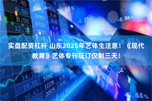 实盘配资杠杆 山东2025年艺体生注意！《现代教育》艺体专刊征订仅剩三天！