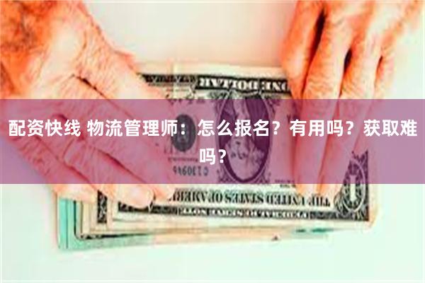 配资快线 物流管理师：怎么报名？有用吗？获取难吗？