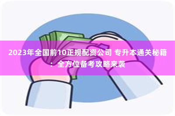 2023年全国前10正规配资公司 专升本通关秘籍：全方位备考攻略来袭