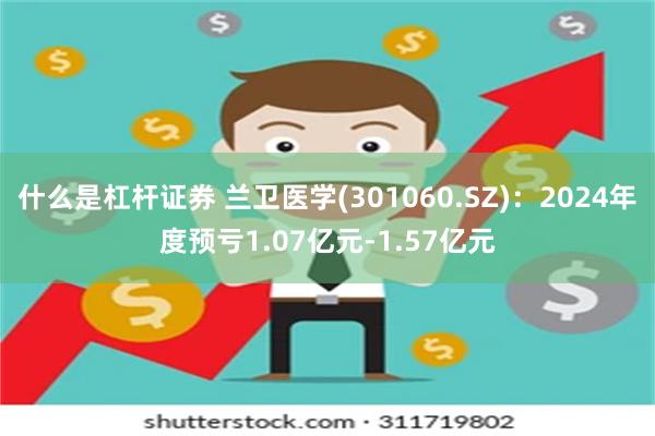 什么是杠杆证券 兰卫医学(301060.SZ)：2024年度预亏1.07亿元-1.57亿元