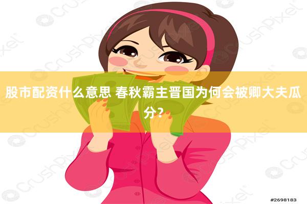 股市配资什么意思 春秋霸主晋国为何会被卿大夫瓜分？