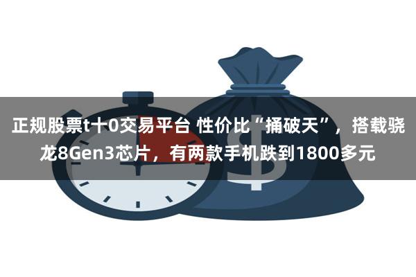 正规股票t十0交易平台 性价比“捅破天”，搭载骁龙8Gen3芯片，有两款手机跌到1800多元