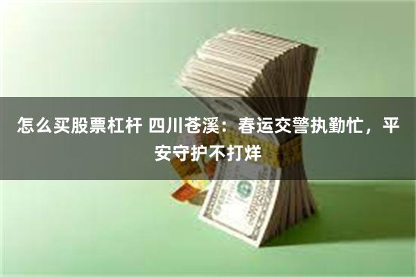 怎么买股票杠杆 四川苍溪：春运交警执勤忙，平安守护不打烊