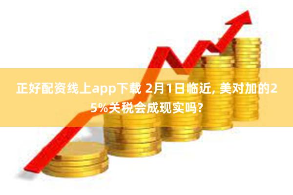 正好配资线上app下载 2月1日临近, 美对加的25%关税会成现实吗?