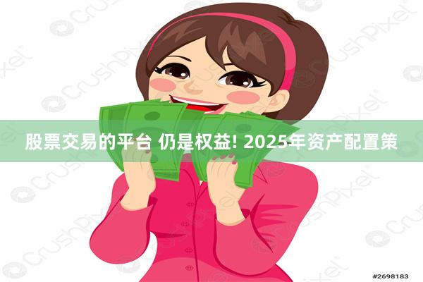 股票交易的平台 仍是权益! 2025年资产配置策