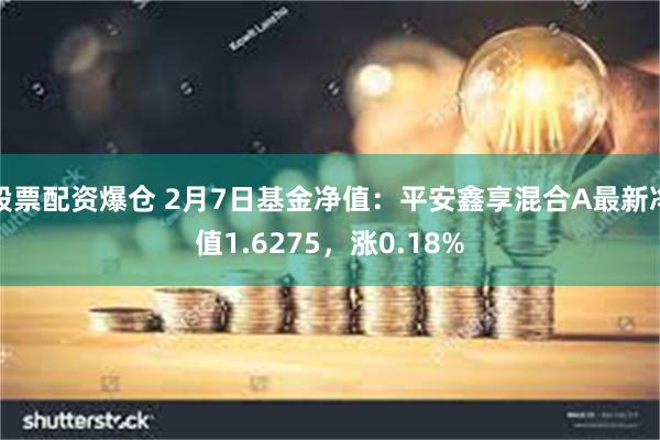 股票配资爆仓 2月7日基金净值：平安鑫享混合A最新净值1.6275，涨0.18%