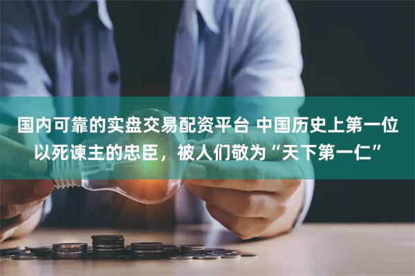 国内可靠的实盘交易配资平台 中国历史上第一位以死谏主的忠臣，被人们敬为“天下第一仁”