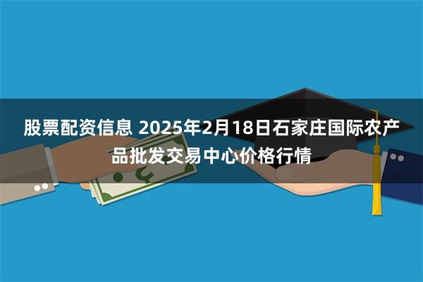 股票配资信息 2025年2月18日石家庄国际农产品批发交易中心价格行情