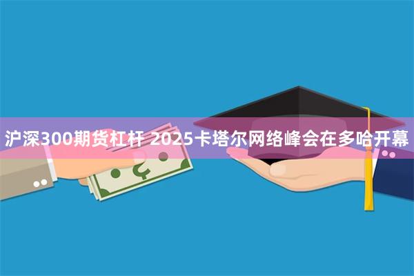 沪深300期货杠杆 2025卡塔尔网络峰会在多哈开幕