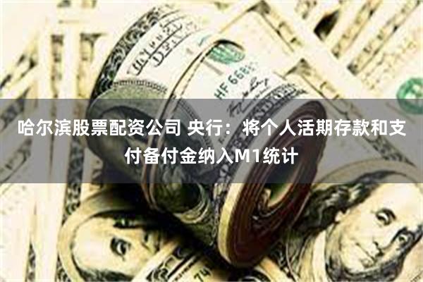 哈尔滨股票配资公司 央行：将个人活期存款和支付备付金纳入M1统计