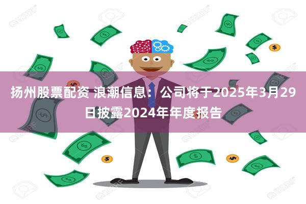 扬州股票配资 浪潮信息：公司将于2025年3月29日披露2024年年度报告