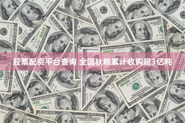 股票配资平台查询 全国秋粮累计收购超3亿吨