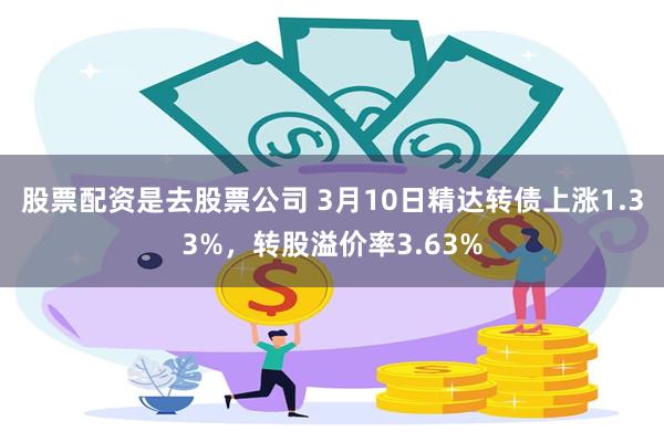 股票配资是去股票公司 3月10日精达转债上涨1.33%，转股溢价率3.63%