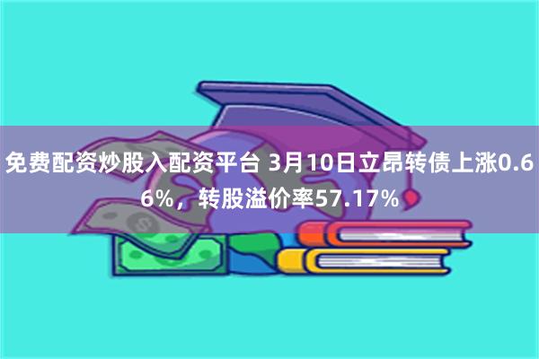 免费配资炒股入配资平台 3月10日立昂转债上涨0.66%，转股溢价率57.17%