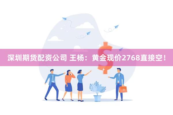 深圳期货配资公司 王杨：黄金现价2768直接空！