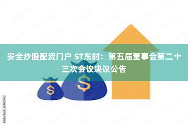 安全炒股配资门户 ST东时：第五届董事会第二十三次会议决议公告