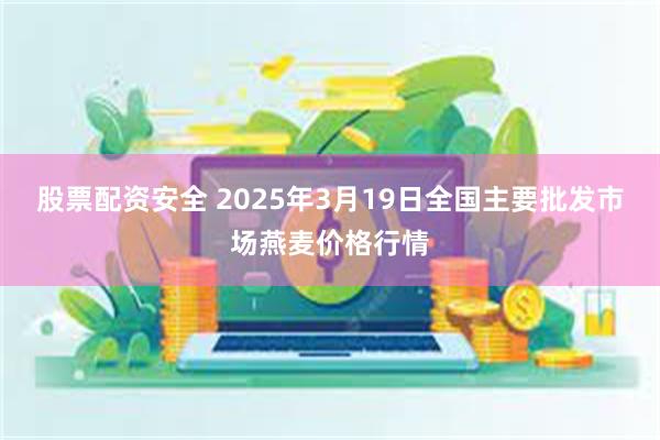 股票配资安全 2025年3月19日全国主要批发市场燕麦价格行情