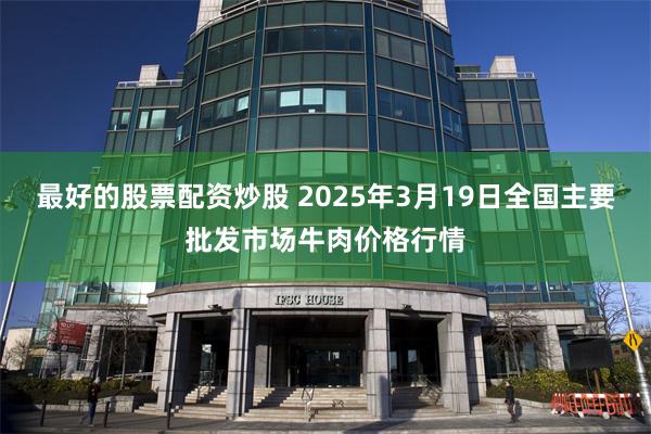 最好的股票配资炒股 2025年3月19日全国主要批发市场牛肉价格行情