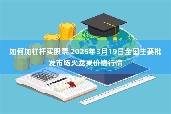 如何加杠杆买股票 2025年3月19日全国主要批发市场火龙果价格行情