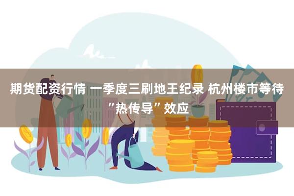 期货配资行情 一季度三刷地王纪录 杭州楼市等待“热传导”效应