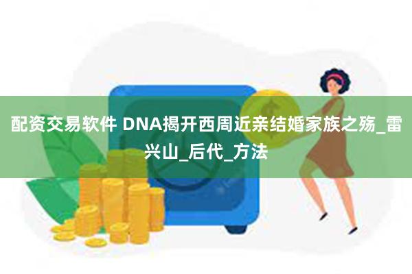 配资交易软件 DNA揭开西周近亲结婚家族之殇_雷兴山_后代_方法