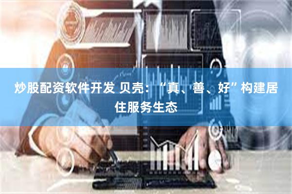 炒股配资软件开发 贝壳：“真、善、好”构建居住服务生态