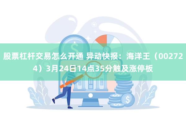 股票杠杆交易怎么开通 异动快报：海洋王（002724）3月24日14点35分触及涨停板