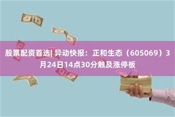 股票配资首选| 异动快报：正和生态（605069）3月24日14点30分触及涨停板