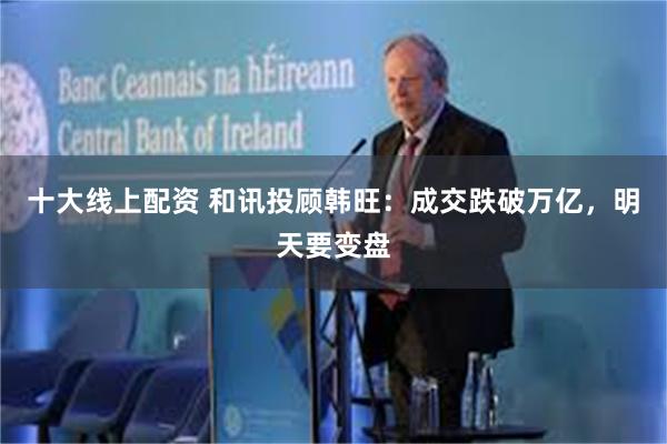 十大线上配资 和讯投顾韩旺：成交跌破万亿，明天要变盘