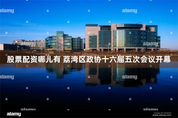 股票配资哪儿有 荔湾区政协十六届五次会议开幕