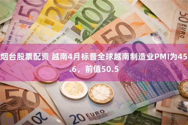 烟台股票配资 越南4月标普全球越南制造业PMI为45.6，前值50.5
